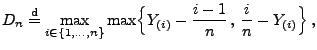 $\displaystyle D_n\stackrel{{\rm d}}{=}\max\limits_{i\in\{1,\ldots,n\}}
 \max\Bigl\{Y_{(i)}-\frac{i-1}{n}\,,\,
 \frac{i}{n}-Y_{(i)}\Bigr\}\,,$