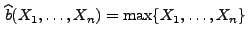 $\displaystyle \,\widehat b(X_1,\ldots,X_n)=\max\{X_1,\ldots,X_n\}
$