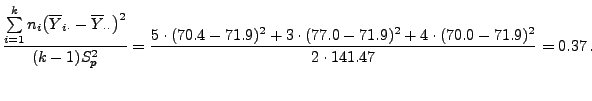 $\displaystyle \frac{\sum\limits_{i=1}^k n_i\bigl(\overline Y_{i\cdot}- \overlin...
...0.4-71.9)^2+3\cdot(77.0-71.9)^2
+4\cdot(70.0-71.9)^2}{2\cdot 141.47}=0.37\,.
$