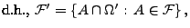 $\displaystyle \mbox{d.h., $\mathcal{F}^\prime=\{A\cap\Omega^\prime:\, A\in\mathcal{F}\}\,,$}$