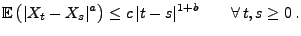 $\displaystyle {\mathbb{E}\,}\bigl(\vert X_t-X_s\vert^a\bigr)\le c\,\vert t-s\vert^{1+b}\qquad\forall \,
t,s\ge 0\,.
$