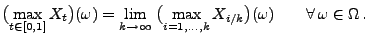 $\displaystyle \bigl(\max_{t\in[0,1]} X_t\bigr)(\omega)=\lim_{k\to\infty}\;\bigl(\max_{i=1,\ldots,k}X_{i/k}\bigr)(\omega) \qquad\forall\,\omega\in\Omega\,.$