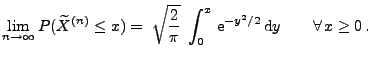 $\displaystyle \lim_{n\to\infty} P(\widetilde X^{(n)}\le x)=\; \sqrt{\frac{2}{\pi }}\;\int_0^x\,{\rm e}^{-y^2/2}\,{\rm d}y\qquad\forall \, x\ge 0\,.$