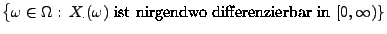 $\displaystyle {\bigl\{\omega\in\Omega:\, X_{\bf\cdot}(\omega)\;\mbox{ist
nirgendwo differenzierbar in $[0,\infty)$}\}}$