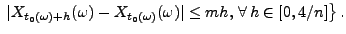 $\displaystyle \;
\vert X_{t_0(\omega)+h}(\omega)-X_{t_0(\omega)}(\omega)\vert\le
mh,\,\forall\,h\in[0,4/n]\bigr\}\,.
$