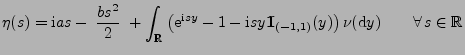 $\displaystyle \eta(s)={\rm i}as-\;\frac{bs^2}{2}\;+\int_\mathbb{R}\;\bigl({\rm ...
...ce{-1mm}{\rm I}}_{(-1,1)}(y)\bigr)\,\nu({\rm d}y) \qquad\forall\,s\in\mathbb{R}$