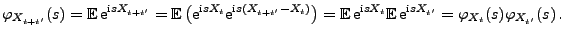 $\displaystyle \varphi_{X_{t+t^\prime}}(s) = {\mathbb{E}\,}{\rm e}^{{\rm i}sX_{t...
...}{\rm e}^{{\rm i}sX_{t^\prime}} =
\varphi_{X_t}(s)\varphi_{X_{t^\prime}}(s)\,.
$