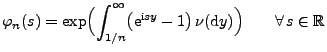 $\displaystyle \varphi_n(s)=\exp\Bigl(\int_{1/n}^\infty \bigl({\rm e}^{{\rm i}sy}-1 \bigr)\,\nu({\rm d}y)\Bigr)\qquad\forall\,s\in\mathbb{R}$