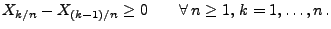 $\displaystyle X_{k/n}-X_{(k-1)/n}\ge 0\qquad\forall\,n\ge 1,\,k=1,\ldots,n\,.
$