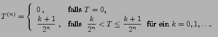 $\displaystyle T^{(n)}=\left\{\begin{array}{ll} 0\,, & \mbox{falls $T=0$,}\\  \d...
...ac{k}{2^n}< T\le\frac{k+1}{2^n}\;$\ fr ein $k=0,1,\ldots$.} \end{array}\right.$