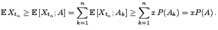 $\displaystyle {\mathbb{E}\,}
X_{t_n}\ge{\mathbb{E}\,}[X_{t_n};A]=\sum_{k=1}^n{\mathbb{E}\,}[X_{t_n};A_k]\ge\sum_{k=1}^n
x\,P(A_k)=xP(A)\,.
$