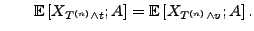 $\displaystyle \qquad {\mathbb{E}\,}[X_{T^{(n)}\land t};A]={\mathbb{E}\,}[X_{T^{(n)}\land v};A]\,.$