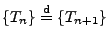 $\displaystyle \{T_n\}\stackrel{{\rm d}}{=}\{T_{n+1}\}$