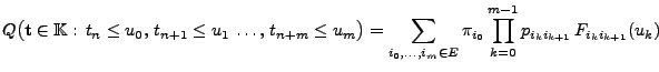 $\displaystyle Q\bigl({\mathbf{t}}\in\mathbb{K}:\,t_n\le u_0,\,t_{n+1}\le u_1\,\...
...\ldots,i_m\in E} \pi_{i_0}\prod_{k=0}^{m-1} p_{i_ki_{k+1}}\,F_{i_ki_{k+1}}(u_k)$