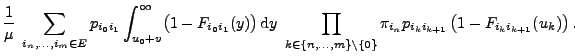 $\displaystyle \frac{1}{\mu}\;\sum_{i_n,\ldots,i_m\in E}
p_{i_0i_1}\int_{u_0+v}^...
...\}\setminus\{0\}}\pi_{i_n}
p_{i_ki_{k+1}}\,\bigl(1-F_{i_ki_{k+1}}(u_k)\bigr)\,.$