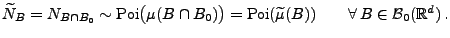 $\displaystyle \widetilde N_B=N_{B\cap B_0}\sim{\rm Poi}\bigl(\mu(B\cap
B_0)\bigr)={\rm Poi}(\widetilde\mu(B))\qquad
\forall\,B\in\mathcal{B}_0(\mathbb{R}^d)\,.
$