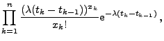 $\displaystyle \prod_{k=1}^n
\frac{(\lambda (t_k - t_{k-1}))^{x_k}}{x_k!} {\rm e}^{-\lambda
(t_k - t_{k-1})}\,,$