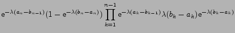 $\displaystyle {\rm e}^{-\lambda(a_n - b_{n-1})} (1 - {\rm e}^{-\lambda(b_n - a_...
... e}^{-\lambda(a_k - b_{k-1})} \lambda (b_k -
a_k)
{\rm e}^{-\lambda(b_k - a_k)}$