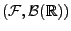 $ (\mathcal{F},\mathcal{B}(\mathbb{R}))$