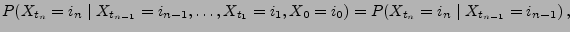 $\displaystyle P(X_{t_n}=i_n\mid X_{t_{n-1}}=i_{n-1},\ldots,X_{t_1}=i_1,X_0=i_0) =P(X_{t_n}=i_n\mid X_{t_{n-1}}=i_{n-1})\,,$