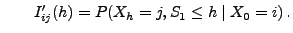 $\displaystyle \qquad
I^\prime_{ij}(h)=P( X_h=j,S_1\le h\mid X_0=i)\,.
$