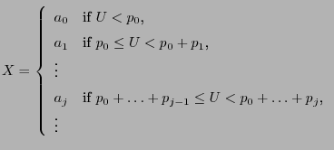 $\displaystyle X=\left\{\begin{array}{ll} a_0 &\mbox{if $U<p_0$,}\\  a_1 &\mbox{...
...ox{if $p_0+\ldots+p_{j-1}\le U<p_0+\ldots+p_j$,}\\  \vdots & \end{array}\right.$