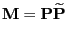 $\displaystyle {\mathbf{M}}={\mathbf{P}}\widetilde{\mathbf{P}}$