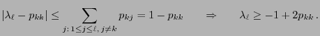 $\displaystyle \vert\lambda_\ell-p_{kk}\vert\le \sum\limits_{j:\,1\le j\le\ell,\...
...}p_{kj}=1-p_{kk}\qquad\mbox{$\Rightarrow$}\qquad \lambda_\ell\ge
-1+2p_{kk}\,.
$