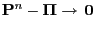 $ {\mathbf{P}}^n-{\boldsymbol{\Pi}}\to{\,{\bf0}}$