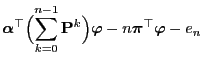 $\displaystyle {\boldsymbol{\alpha}}^\top\Bigl(\sum_{k=0}^{n-1}
{\mathbf{P}}^k\Bigr){\boldsymbol{\varphi}}-n{\boldsymbol{\pi}}^\top{\boldsymbol{\varphi}}-e_n$