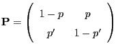 $\displaystyle {\mathbf{P}}=\left(\begin{array}{cc}
1-p & p\\
p^\prime & 1-p^\prime
\end{array}\right)
$