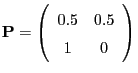 $\displaystyle {\mathbf{P}}=\left(\begin{array}{cc}
0.5 & 0.5\\
1 & 0\end{array}\right)
$