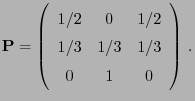 $\displaystyle {\mathbf{P}}= \left(\begin{array}{ccc} 1/2 & 0 & 1/2\\
1/3 & 1/3 & 1/3\\  0 & 1 & 0 \end{array}\right)\,.
$