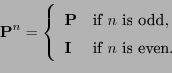 \begin{displaymath}
{\mathbf{P}}^n=\left\{
\begin{array}{ll}
{\mathbf{P}}& \mbox...
...},\\
{\mathbf{I}}&\mbox{if $n$\ is even}.
\end{array}\right.
\end{displaymath}