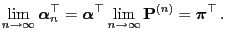 $\displaystyle \lim_{n\to\infty}{\boldsymbol{\alpha}}_n^\top={\boldsymbol{\alpha}}^\top\lim_{n\to\infty}{\mathbf{P}}^{(n)}={\boldsymbol{\pi}}^\top\,.
$