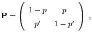 $\displaystyle {\mathbf{P}}=\left(\begin{array}{cc}
1-p & p\\
p^\prime & 1-p^\prime
\end{array}\right)\;,$