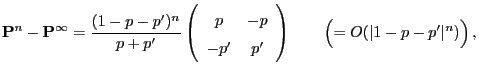 $\displaystyle {\mathbf{P}}^n-{\mathbf{P}}^\infty=\frac{(1-p-p^\prime)^n}{p+p^\p...
...& p^\prime \end{array}\right)\qquad\Bigl(=O(\vert 1-p-p^\prime\vert^n)\Bigr)\,,$