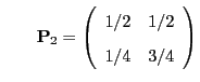 $\displaystyle \qquad
{\mathbf{P}}_2=\left(\begin{array}{ll}
1/2 &1/2\\  [2pt]
1/4 & 3/4
\end{array}\right)
$