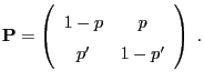$\displaystyle {\mathbf{P}}=\left(\begin{array}{cc}
1-p & p\\
p^\prime & 1-p^\prime
\end{array}\right)\;.
$