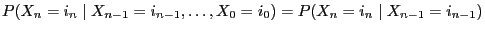 $\displaystyle P(X_{n}=i_n\mid X_{n-1}=i_{n-1},\ldots,X_0=i_{0})= P(X_{n}=i_n\mid X_{n-1}=i_{n-1})$