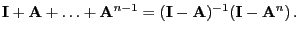 $\displaystyle {\mathbf{I}}+{\mathbf{A}}+\ldots+{\mathbf{A}}^{n-1}=({\mathbf{I}}-{\mathbf{A}})^{-1}({\mathbf{I}}-{\mathbf{A}}^n)\,.$