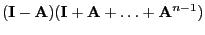 $\displaystyle ({\mathbf{I}}-{\mathbf{A}})({\mathbf{I}}+{\mathbf{A}}+\ldots+{\mathbf{A}}^{n-1})$