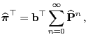 $\displaystyle \widehat{{\boldsymbol{\pi}}}^\top={\mathbf{b}}^\top\sum_{n=0}^\infty \widehat{{\mathbf{P}}}^n\,,$