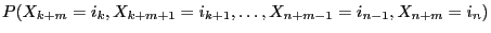 $\displaystyle P(X_{k+m}=i_k,X_{k+m+1}=i_{k+1},\ldots,X_{n+m-1}=i_{n-1},X_{n+m}=i_n)$