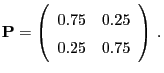 $\displaystyle {\mathbf{P}}=\left(\begin{array}{ll} 0.75 & 0.25\\  0.25 & 0.75\end{array}\right)\,.$