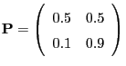 $\displaystyle {\mathbf{P}}=\left(\begin{array}{ll} 0.5 & 0.5\\  0.1 & 0.9\end{array}\right)$