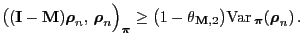 $\displaystyle \bigl(({\mathbf{I}}-{\mathbf{M}}){\boldsymbol{\rho}}_n,\,{\boldsy...
...{\mathbf{M}},2}\bigr)
{\rm Var\,}_{\boldsymbol{\pi}}({\boldsymbol{\rho}}_n)\,.
$