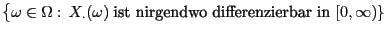 $\displaystyle {\bigl\{\omega\in\Omega:  X_{\bf\cdot}(\omega)\;\mbox{ist
nirgendwo differenzierbar in $[0,\infty)$}\}}$