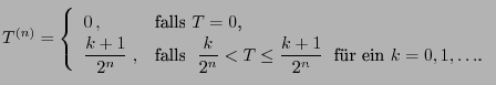 $\displaystyle T^{(n)}=\left\{\begin{array}{ll} 0 , & \mbox{falls $T=0$,}\  \d...
...ac{k}{2^n}< T\le\frac{k+1}{2^n}\;$ f�r ein $k=0,1,\ldots$.} \end{array}\right.$