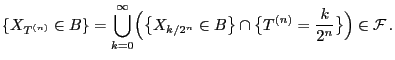 $\displaystyle \{X_{T^{(n)}}\in B\} = \bigcup_{k=0}^\infty
\Bigl(\bigl\{X_{k/2^n}\in B\bigr\}\cap\bigl\{T^{(n)}=
\frac{k}{2^n}\bigr\}\Bigr)\in\mathcal{F} .
$